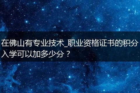 在佛山有专业技术_职业资格证书的积分入学可以加多少分？