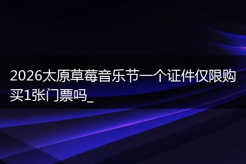 2026太原草莓音乐节一个证件仅限购买1张门票吗_
