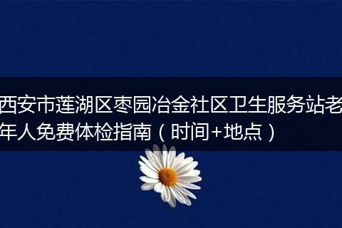 西安市莲湖区枣园冶金社区卫生服务站老年人免费体检指南（时间+地点）