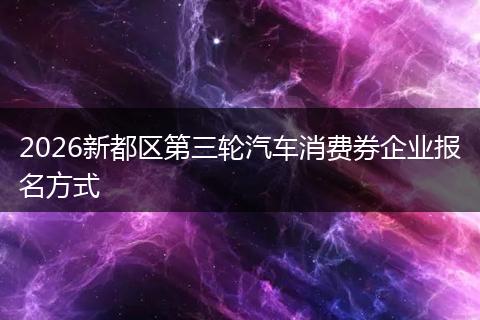 2026新都区第三轮汽车消费券企业报名方式