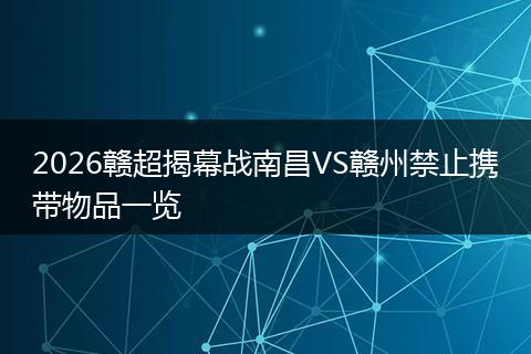 2026赣超揭幕战南昌VS赣州禁止携带物品一览