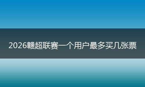 2026赣超联赛一个用户最多买几张票
