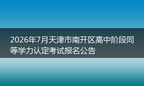 2026年7月天津市南开区高中阶段同等学力认定考试报名公告