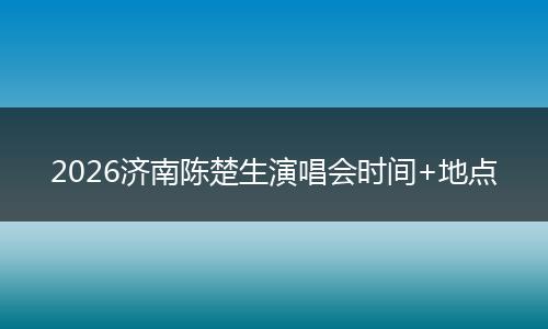 2026济南陈楚生演唱会时间+地点