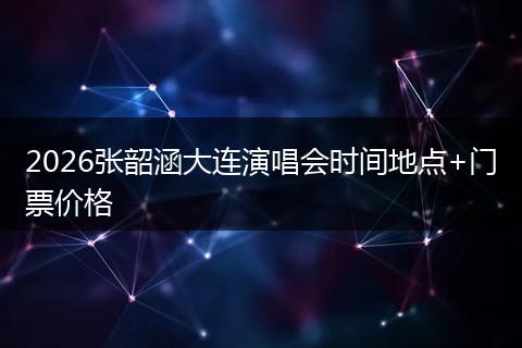 2026张韶涵大连演唱会时间地点+门票价格