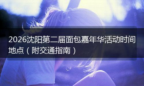2026沈阳第二届面包嘉年华活动时间地点（附交通指南）