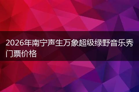 2026年南宁声生万象超级绿野音乐秀门票价格