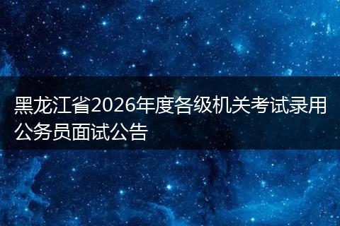 黑龙江省2026年度各级机关考试录用公务员面试公告