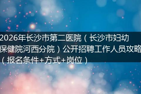 2026年长沙市第二医院（长沙市妇幼保健院河西分院）公开招聘工作人员攻略（报名条件+方式+岗位）