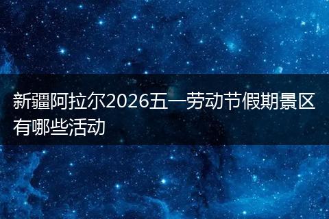 新疆阿拉尔2026五一劳动节假期景区有哪些活动