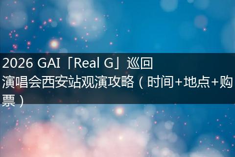 2026 GAI「Real G」巡回演唱会西安站观演攻略（时间+地点+购票）