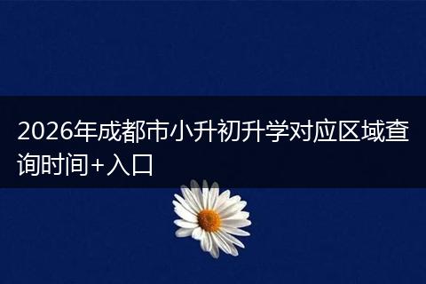 2026年成都市小升初升学对应区域查询时间+入口