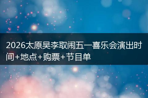 2026太原吴李取闹五一喜乐会演出时间+地点+购票+节目单