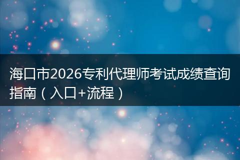 海口市2026专利代理师考试成绩查询指南（入口+流程）