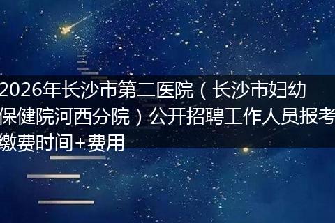 2026年长沙市第二医院（长沙市妇幼保健院河西分院）公开招聘工作人员报考缴费时间+费用