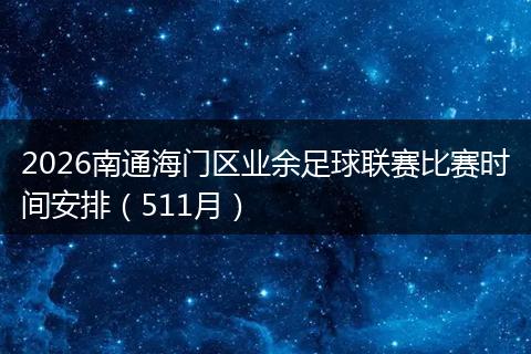 2026南通海门区业余足球联赛比赛时间安排（511月）