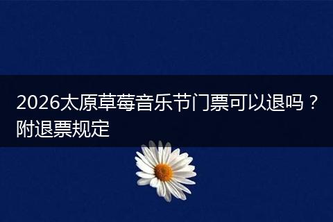 2026太原草莓音乐节门票可以退吗？附退票规定