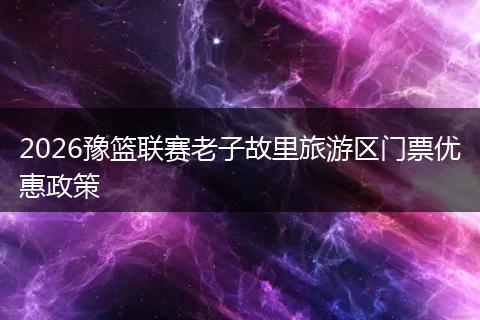 2026豫篮联赛老子故里旅游区门票优惠政策