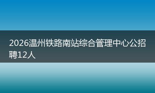 2026温州铁路南站综合管理中心公招聘12人