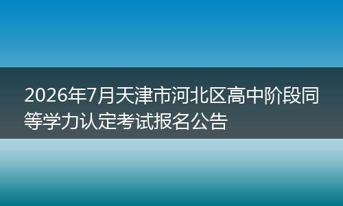 2026年7月天津市河北区高中阶段同等学力认定考试报名公告