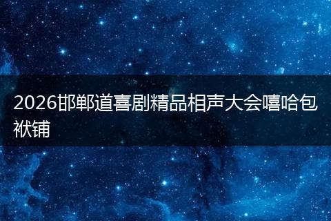 2026邯郸道喜剧精品相声大会嘻哈包袱铺