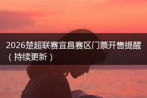 2026楚超联赛宜昌赛区门票开售提醒（持续更新）