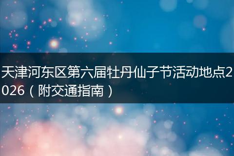 天津河东区第六届牡丹仙子节活动地点2026（附交通指南）