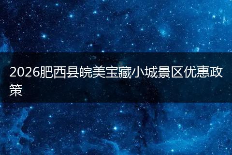 2026肥西县皖美宝藏小城景区优惠政策