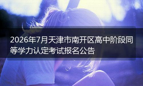 2026年7月天津市南开区高中阶段同等学力认定考试报名公告