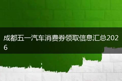 成都五一汽车消费券领取信息汇总2026