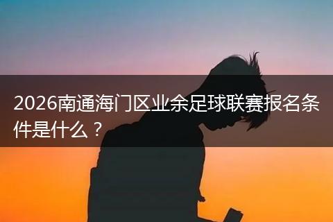 2026南通海门区业余足球联赛报名条件是什么？