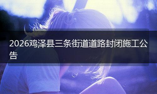 2026鸡泽县三条街道道路封闭施工公告
