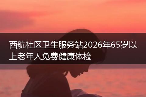 西航社区卫生服务站2026年65岁以上老年人免费健康体检