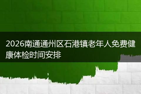 2026南通通州区石港镇老年人免费健康体检时间安排