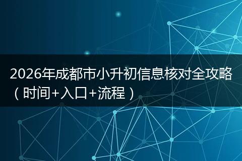 2026年成都市小升初信息核对全攻略(时间+入口+流程)