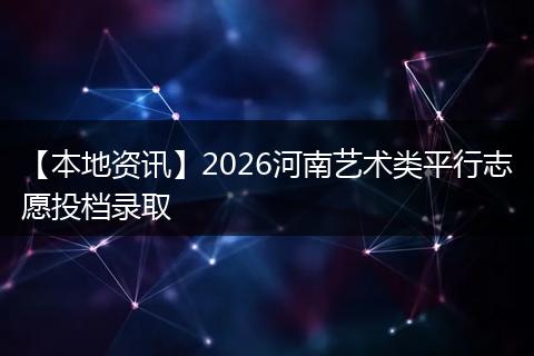 【本地资讯】2026河南艺术类平行志愿投档录取