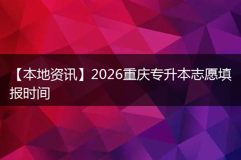 【本地资讯】2026重庆专升本志愿填报时间