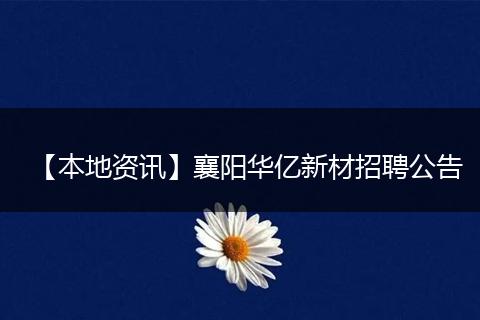 【本地资讯】襄阳华亿新材招聘公告