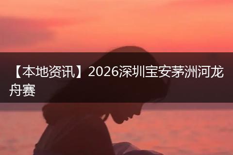 【本地资讯】2026深圳宝安茅洲河龙舟赛