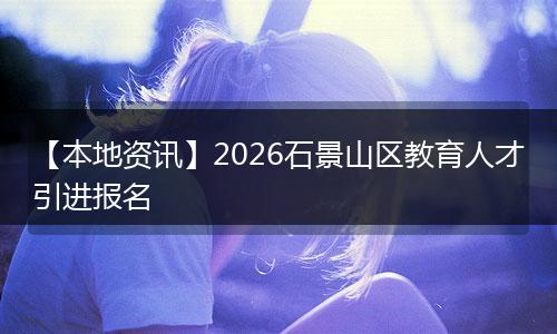 【本地资讯】2026石景山区教育人才引进报名