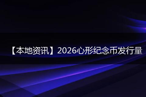 【本地资讯】2026心形纪念币发行量