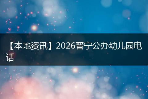 【本地资讯】2026晋宁公办幼儿园电话