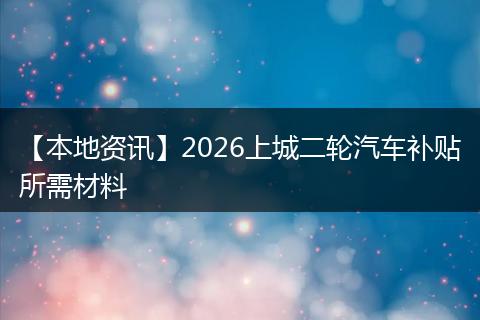 【本地资讯】2026上城二轮汽车补贴所需材料