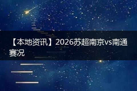 【本地资讯】2026苏超南京vs南通赛况