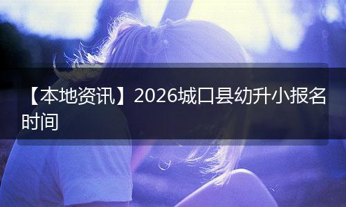 【本地资讯】2026城口县幼升小报名时间