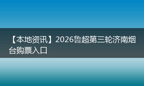 【本地资讯】2026鲁超第三轮济南烟台购票入口