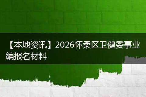 【本地资讯】2026怀柔区卫健委事业编报名材料