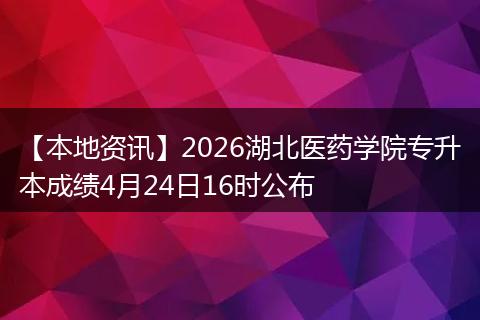【本地资讯】2026湖北医药学院专升本成绩4月24日16时公布