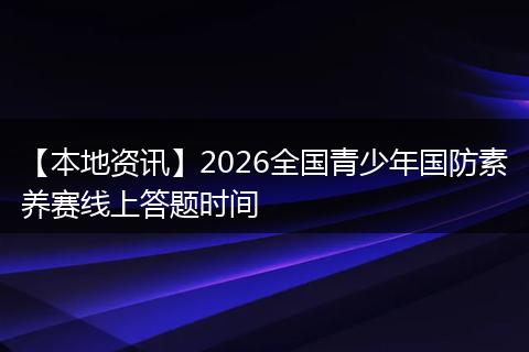 【本地资讯】2026全国青少年国防素养赛线上答题时间