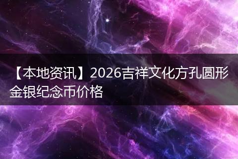 【本地资讯】2026吉祥文化方孔圆形金银纪念币价格